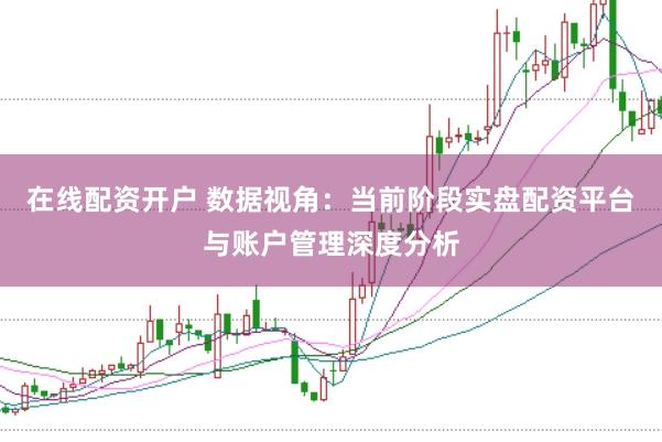 在线配资开户 数据视角：当前阶段实盘配资平台与账户管理深度分析