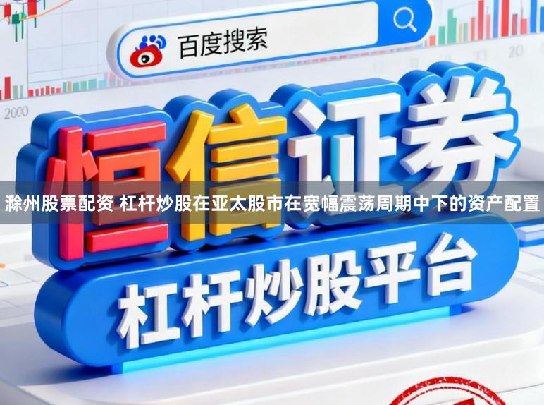 滁州股票配资 杠杆炒股在亚太股市在宽幅震荡周期中下的资产配置