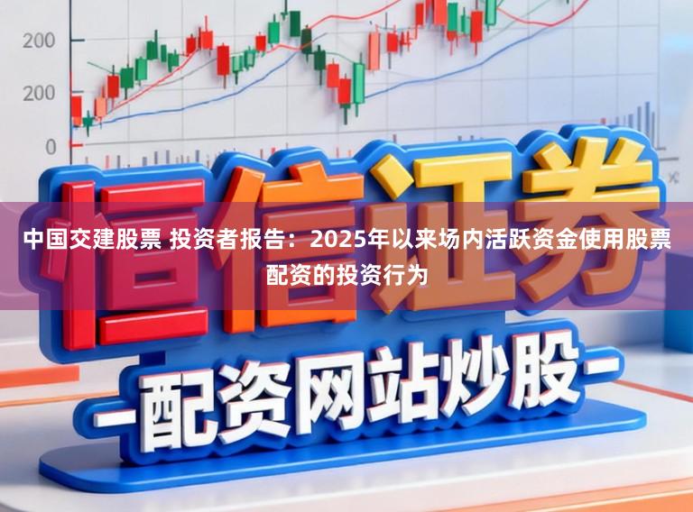 中国交建股票 投资者报告：2025年以来场内活跃资金使用股票配资的投资行为