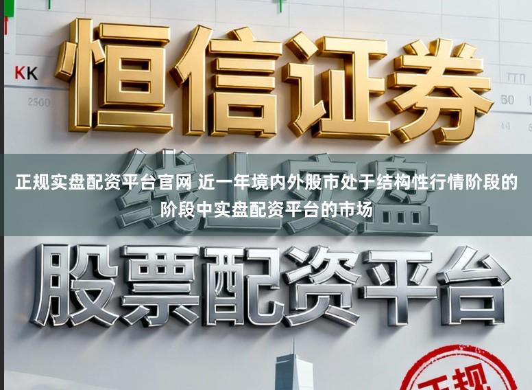 正规实盘配资平台官网 近一年境内外股市处于结构性行情阶段的阶段中实盘配资平台的市场