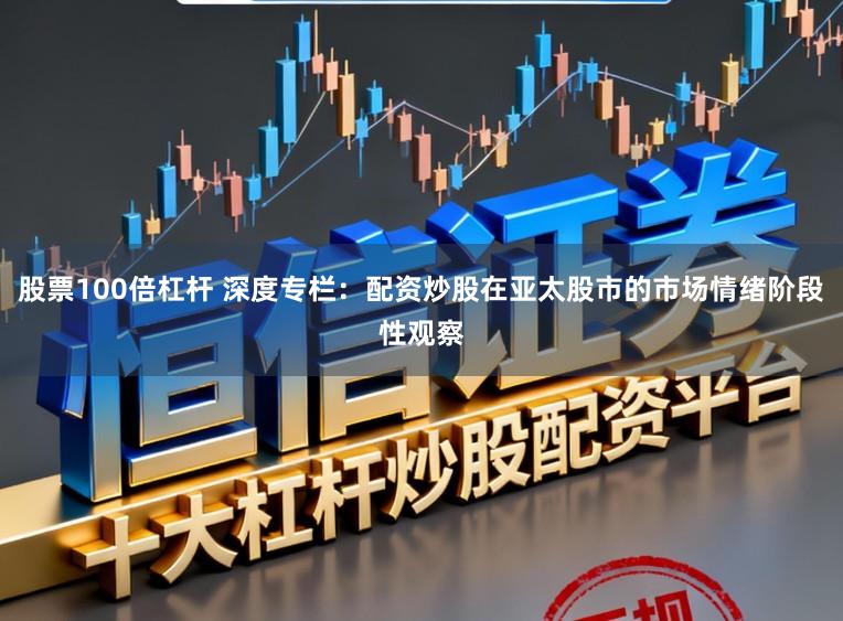 股票100倍杠杆 深度专栏：配资炒股在亚太股市的市场情绪阶段性观察