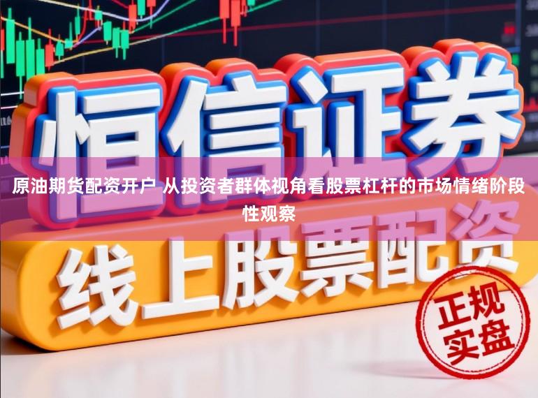 原油期货配资开户 从投资者群体视角看股票杠杆的市场情绪阶段性观察