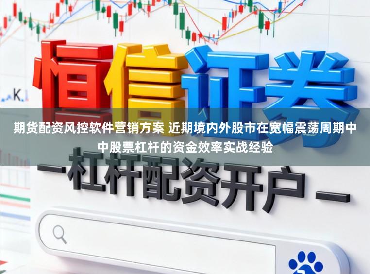 期货配资风控软件营销方案 近期境内外股市在宽幅震荡周期中中股票杠杆的资金效率实战经验