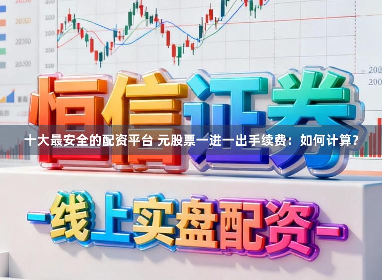十大最安全的配资平台 元股票一进一出手续费：如何计算？