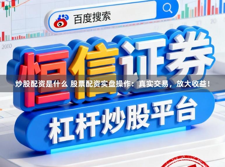 炒股配资是什么 股票配资实盘操作：真实交易，放大收益！