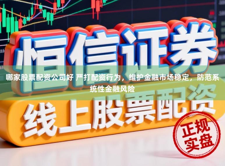 哪家股票配资公司好 严打配资行为，维护金融市场稳定，防范系统性金融风险