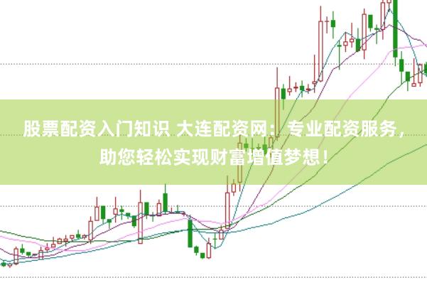 股票配资入门知识 大连配资网：专业配资服务，助您轻松实现财富增值梦想！