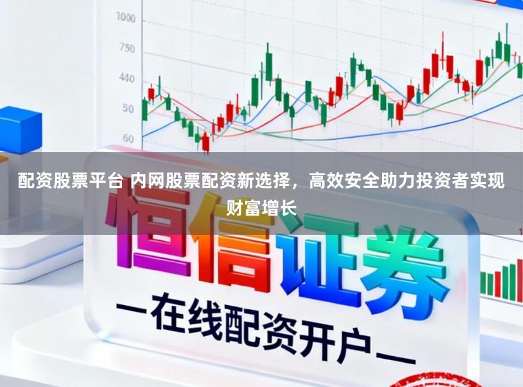 配资股票平台 内网股票配资新选择，高效安全助力投资者实现财富增长