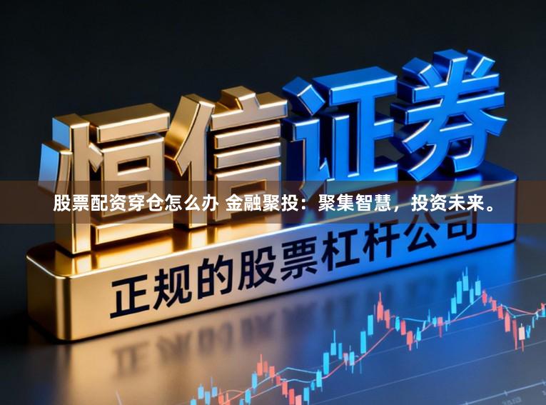 股票配资穿仓怎么办 金融聚投：聚集智慧，投资未来。