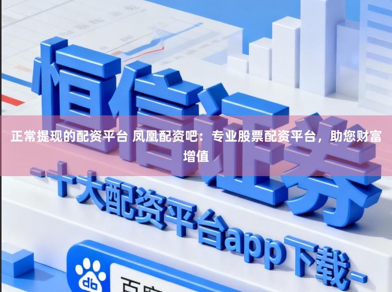 正常提现的配资平台 凤凰配资吧：专业股票配资平台，助您财富增值