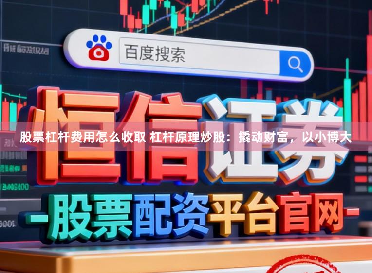 股票杠杆费用怎么收取 杠杆原理炒股：撬动财富，以小博大