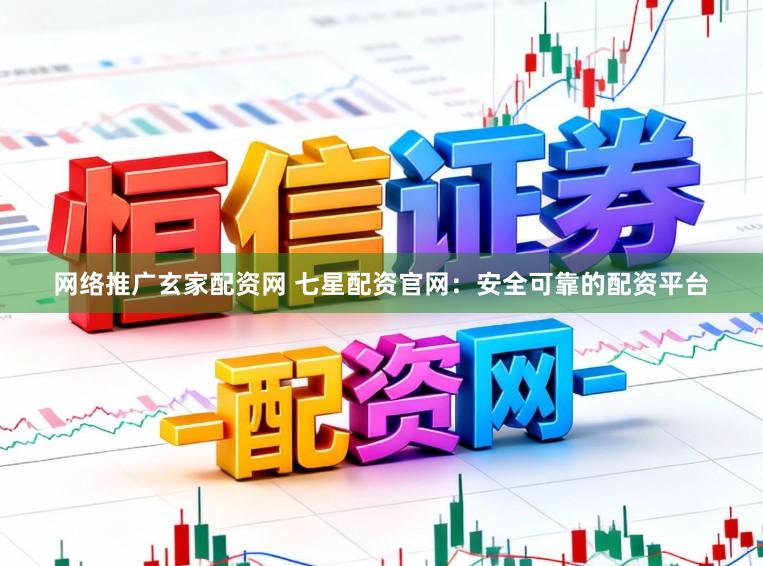 网络推广玄家配资网 七星配资官网：安全可靠的配资平台