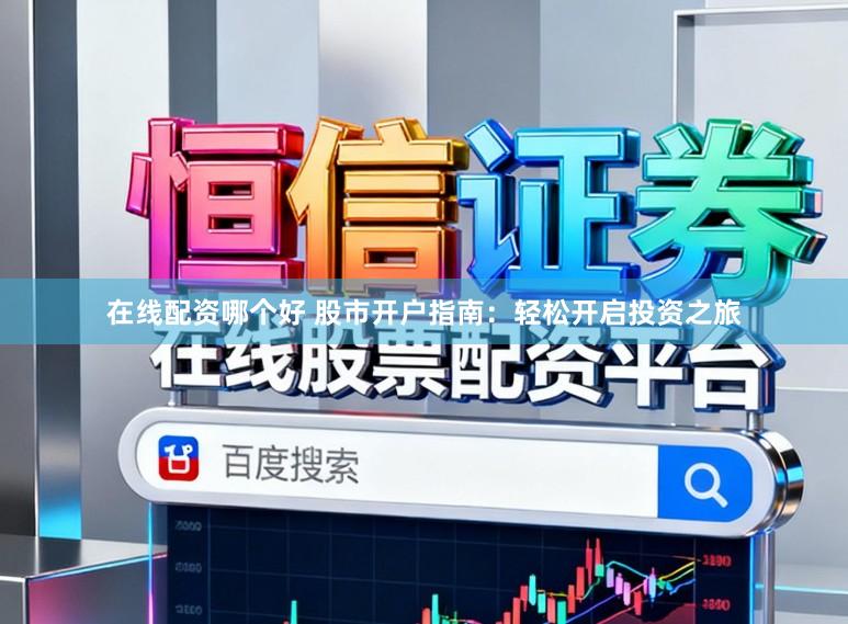 在线配资哪个好 股市开户指南：轻松开启投资之旅