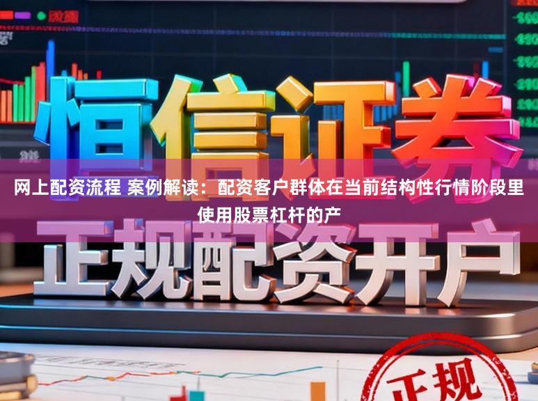 网上配资流程 案例解读：配资客户群体在当前结构性行情阶段里使用股票杠杆的产