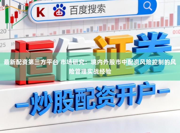 最新配资第三方平台 市场研究：境内外股市中配资风险控制的风险管理实战经验