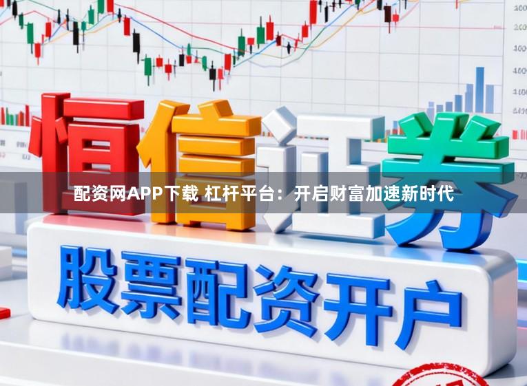 配资网APP下载 杠杆平台：开启财富加速新时代