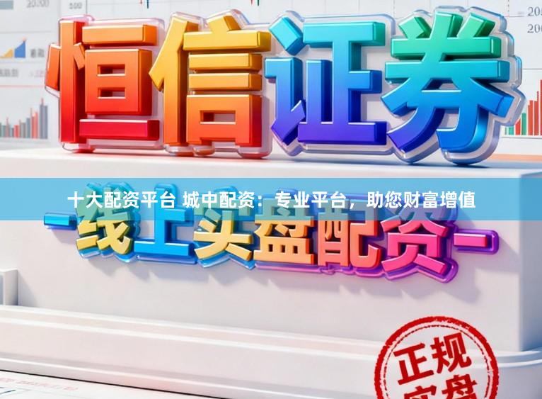 十大配资平台 城中配资：专业平台，助您财富增值
