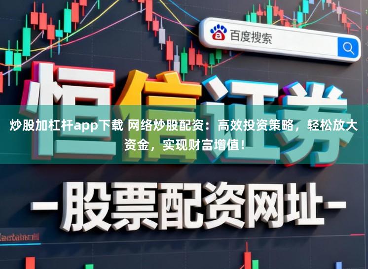 炒股加杠杆app下载 网络炒股配资：高效投资策略，轻松放大资金，实现财富增值！