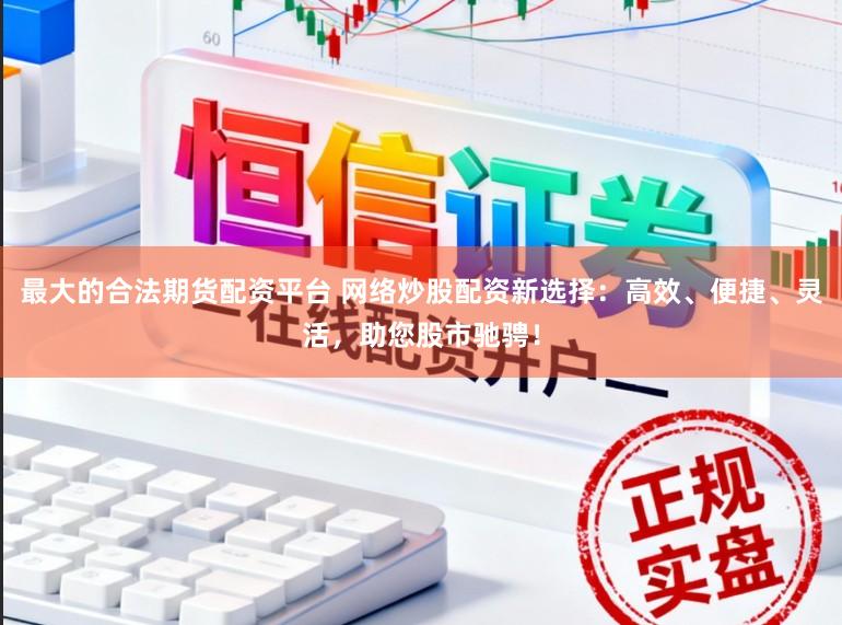 最大的合法期货配资平台 网络炒股配资新选择：高效、便捷、灵活，助您股市驰骋！