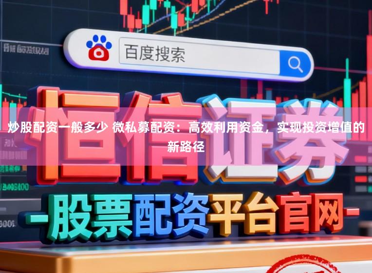 炒股配资一般多少 微私募配资：高效利用资金，实现投资增值的新路径