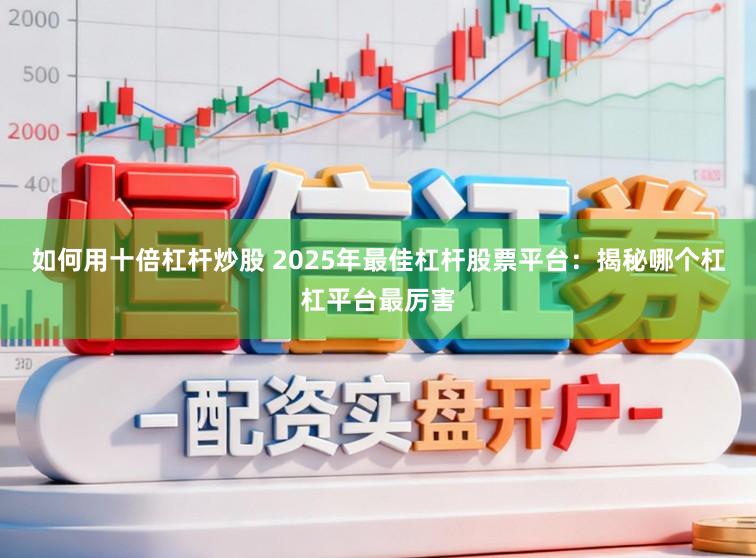 如何用十倍杠杆炒股 2025年最佳杠杆股票平台：揭秘哪个杠杠平台最厉害