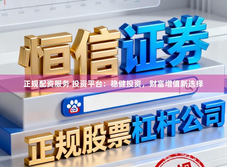 正规配资服务 投资平台：稳健投资，财富增值新选择