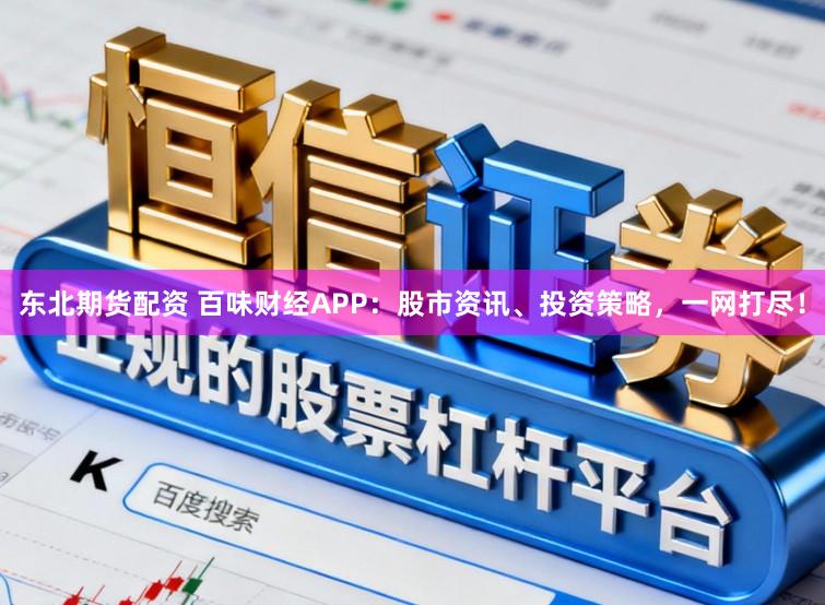 东北期货配资 百味财经APP：股市资讯、投资策略，一网打尽！