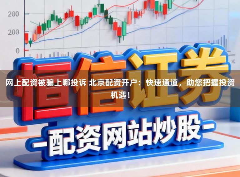 网上配资被骗上哪投诉 北京配资开户：快速通道，助您把握投资机遇！