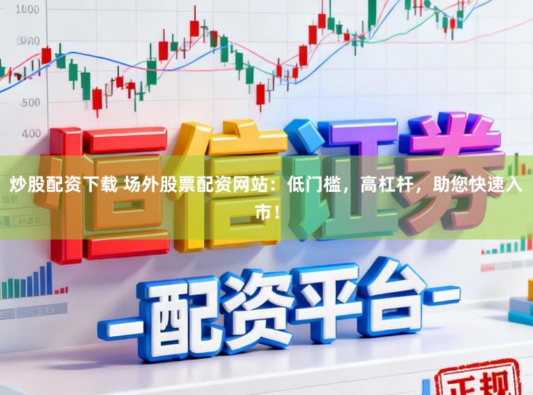炒股配资下载 场外股票配资网站：低门槛，高杠杆，助您快速入市！