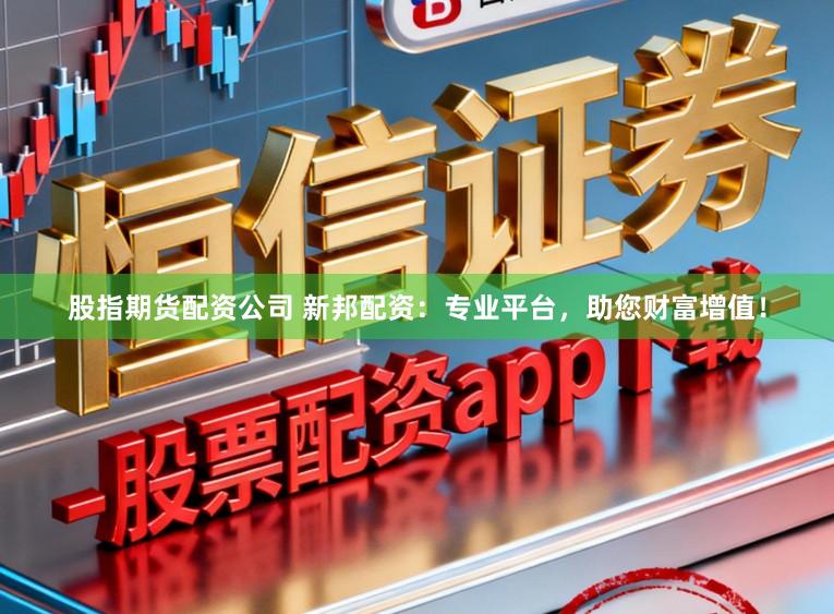 股指期货配资公司 新邦配资：专业平台，助您财富增值！