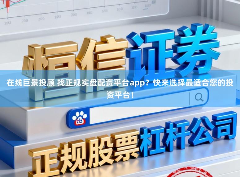 在线巨景投顾 找正规实盘配资平台app？快来选择最适合您的投资平台！