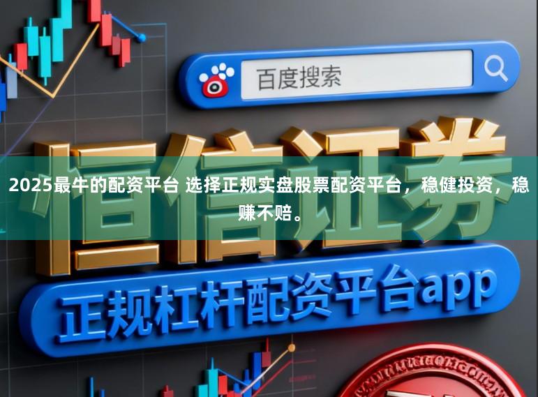 2025最牛的配资平台 选择正规实盘股票配资平台，稳健投资，稳赚不赔。