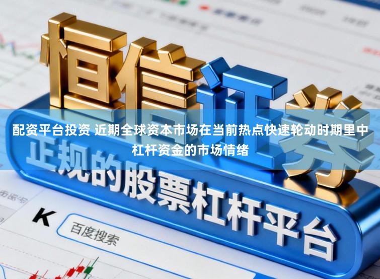 配资平台投资 近期全球资本市场在当前热点快速轮动时期里中杠杆资金的市场情绪