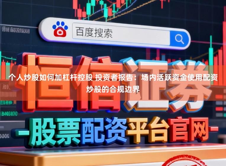 个人炒股如何加杠杆控股 投资者报告：场内活跃资金使用配资炒股的合规边界