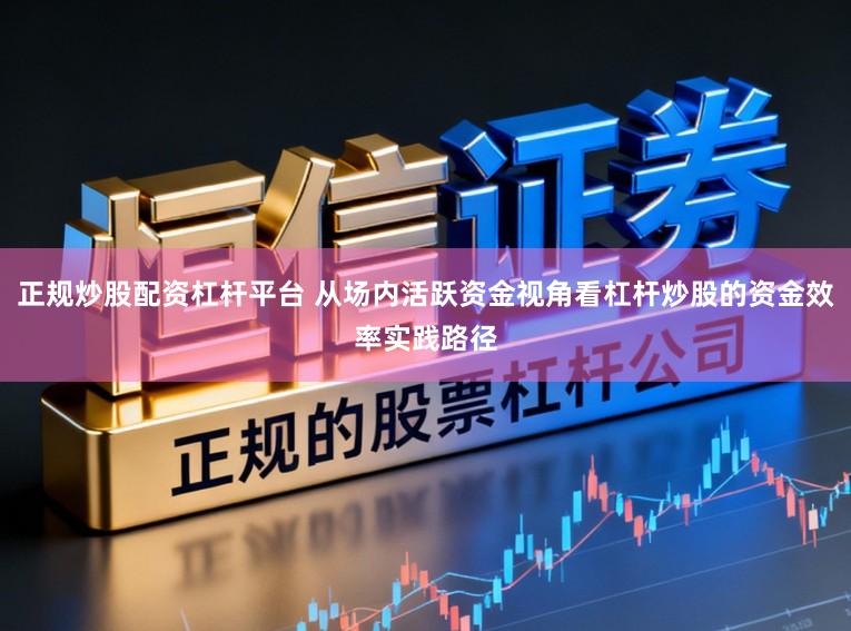正规炒股配资杠杆平台 从场内活跃资金视角看杠杆炒股的资金效率实践路径