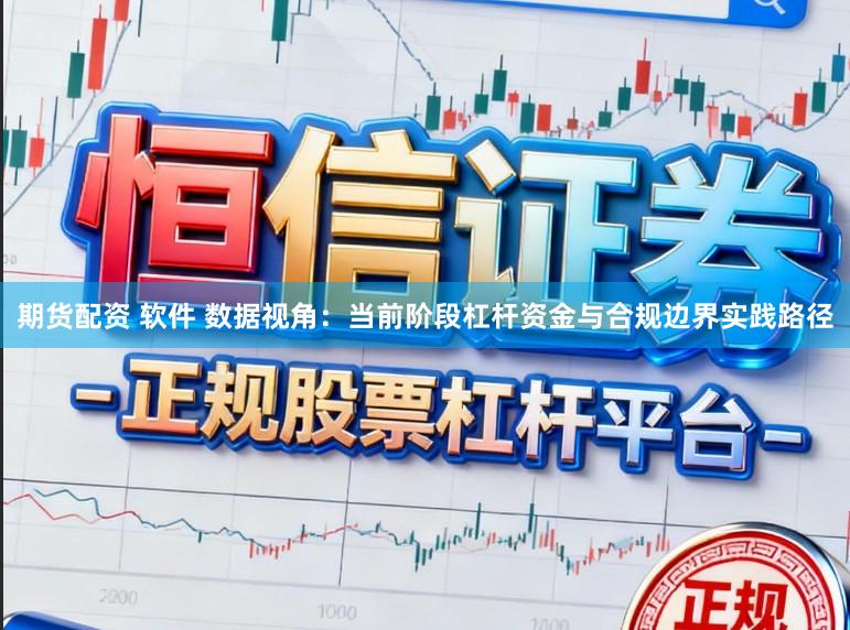 期货配资 软件 数据视角：当前阶段杠杆资金与合规边界实践路径