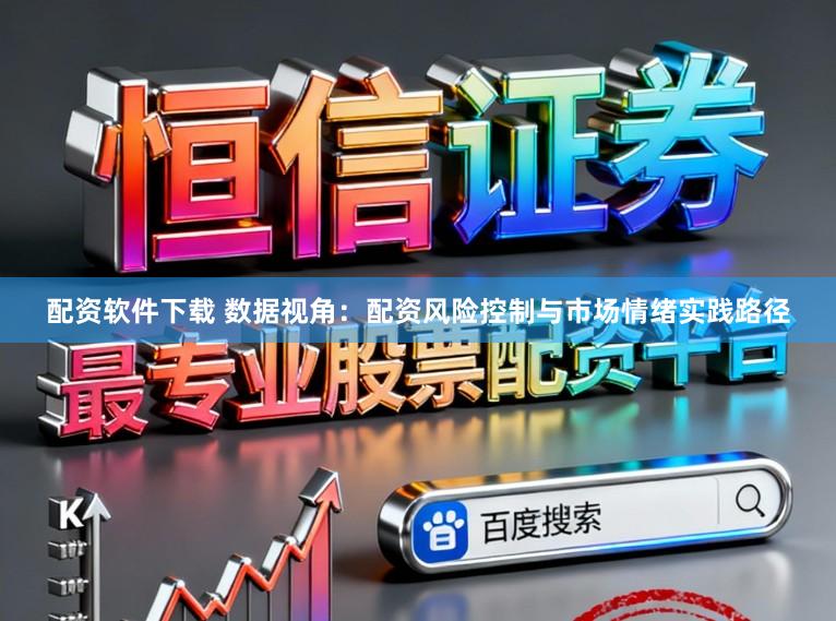 配资软件下载 数据视角：配资风险控制与市场情绪实践路径