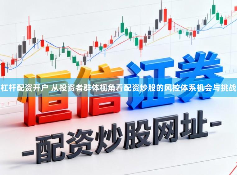 杠杆配资开户 从投资者群体视角看配资炒股的风控体系机会与挑战