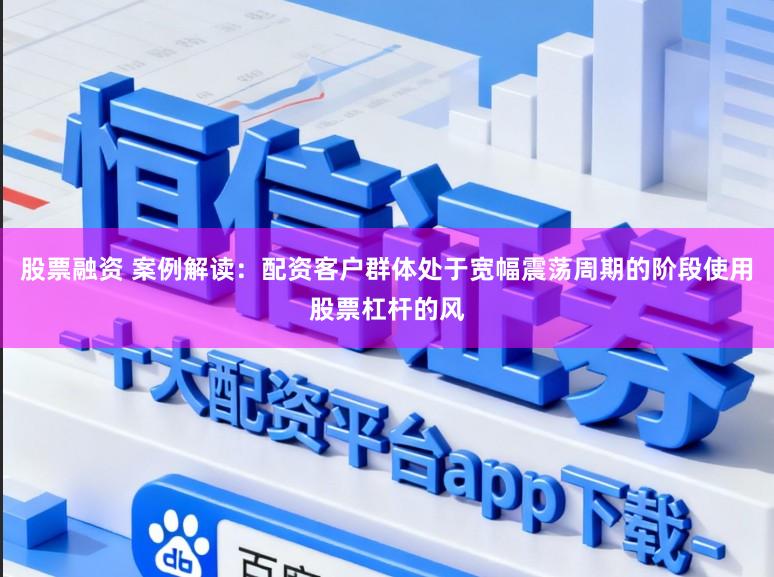 股票融资 案例解读：配资客户群体处于宽幅震荡周期的阶段使用股票杠杆的风