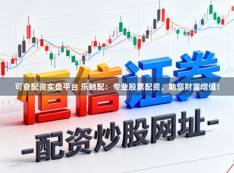 可查配资实盘平台 乐融配：专业股票配资，助您财富增值！