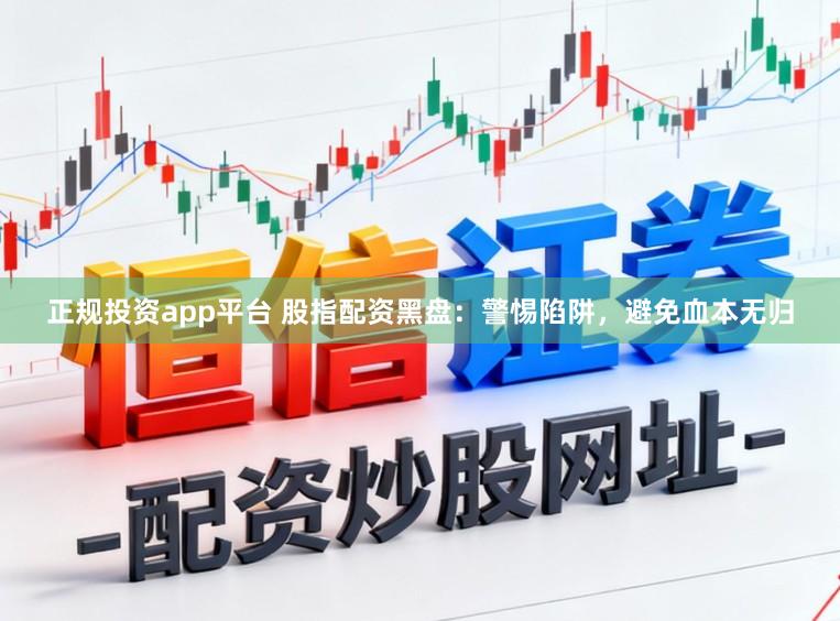正规投资app平台 股指配资黑盘：警惕陷阱，避免血本无归