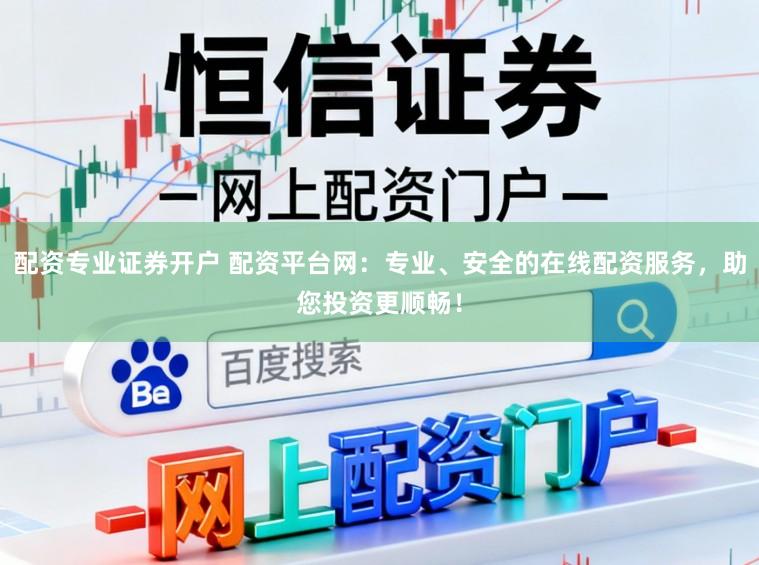 配资专业证券开户 配资平台网：专业、安全的在线配资服务，助您投资更顺畅！