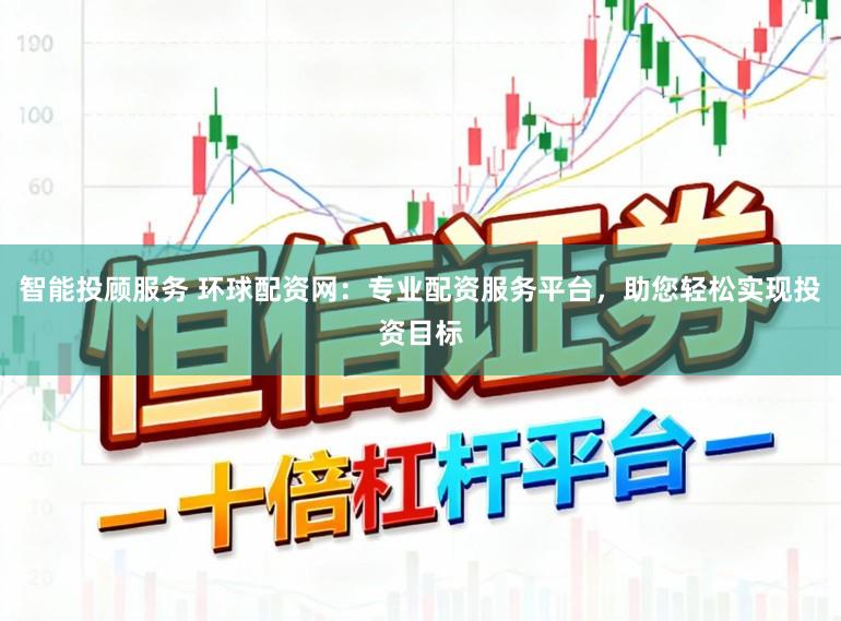 智能投顾服务 环球配资网：专业配资服务平台，助您轻松实现投资目标