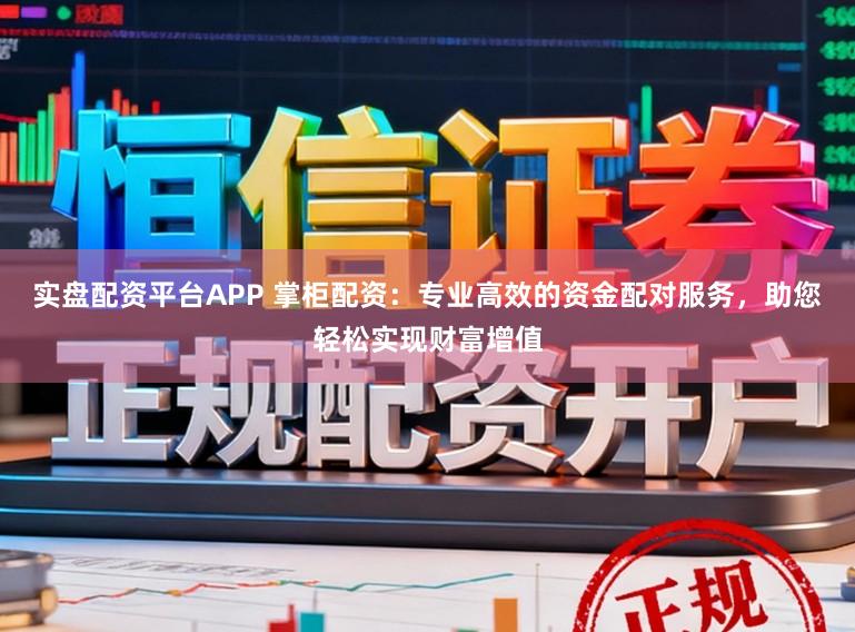 实盘配资平台APP 掌柜配资：专业高效的资金配对服务，助您轻松实现财富增值