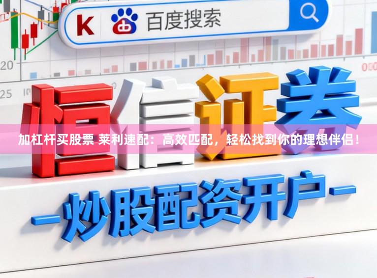 加杠杆买股票 莱利速配：高效匹配，轻松找到你的理想伴侣！