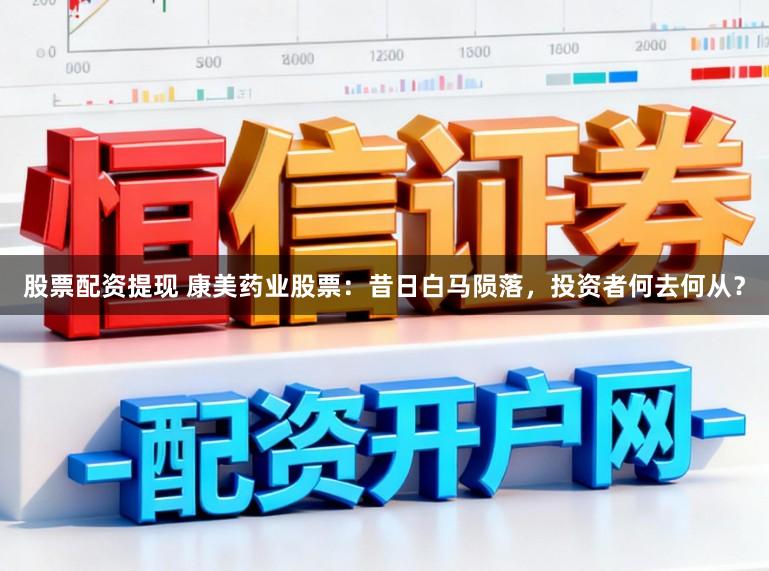 股票配资提现 康美药业股票：昔日白马陨落，投资者何去何从？