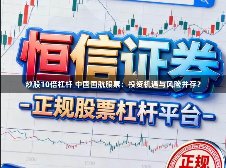 炒股10倍杠杆 中国国航股票：投资机遇与风险并存？