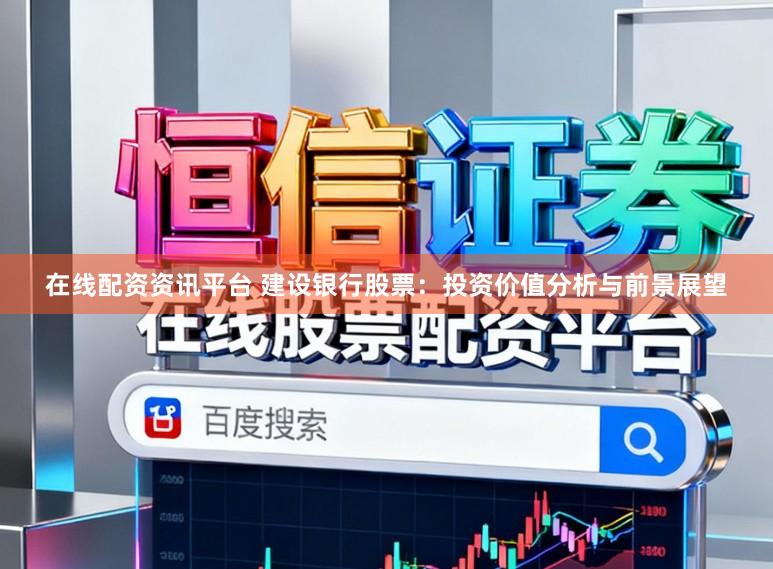 在线配资资讯平台 建设银行股票：投资价值分析与前景展望