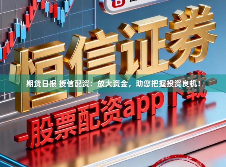 期货日报 授信配资：放大资金，助您把握投资良机！