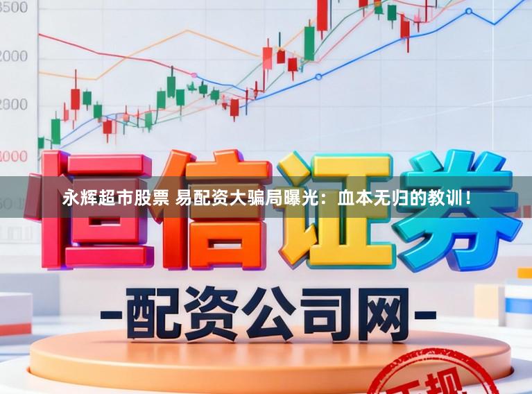 永辉超市股票 易配资大骗局曝光：血本无归的教训！